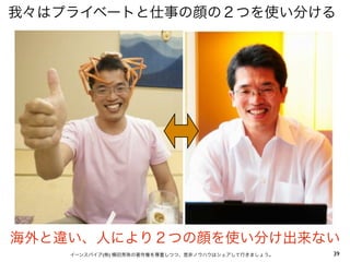 我々はプライベートと仕事の顔の２つを使い分ける




海外と違い、人により２つの顔を使い分け出来ない
    イーンスパイア(株) 横田秀珠の著作権を尊重しつつ、是非ノウハウはシェアして行きましょう。   39
 