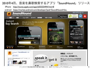 ⑤
2010年4月、音楽を鼻歌検索するアプリ「SoundHound」リリース
 iPhone http://itunes.apple.com/app/id355554941?mt=8
 android https://market.android.com/developer?pub=SoundHound+Inc.




                イーンスパイア(株) 横田秀珠の著作権を尊重しつつ、是非ノウハウはシェアして行きましょう。       6
 