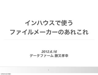 インハウスで使う
         ファイルメーカーのあれこれ


                 2012.6.16
              データファーム 勝又孝幸



                   1
12年6月18日月曜日
 