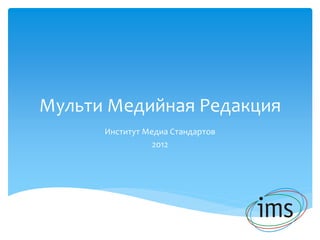 Мульти Медийная Редакция
      Институт Медиа Стандартов
                 2012
 