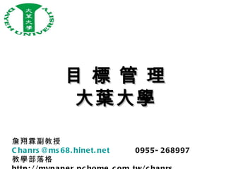 目 標 管 理
                大葉大學

詹翔霖副教授
C ha nrs @ms 68. hine t. ne t   0955- 268997
教學部落格
 