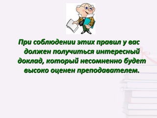 При соблюдении этих правил у вас
  должен получиться интересный
доклад, который несомненно будет
  высоко оценен преподавателем.
 