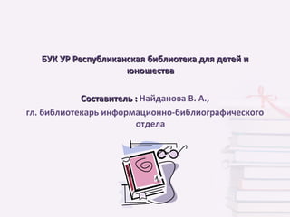 БУК УР Республиканская библиотека для детей и
                     юношества

            Составитель : Найданова В. А.,
гл. библиотекарь информационно-библиографического
                        отдела
 