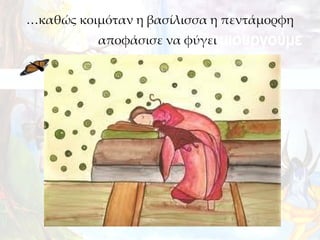 …καθώς κοιμόταν η βασίλισσα η πεντάμορφη
          αποφάσισε να φύγει
 