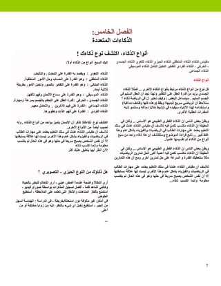 ‫ﺍﻟﻔﺼﻞ ﺍﻟﺨﺎﻣﺲ:‬
                                                            ‫ﺍﻟﺬﻛﺎءﺍﺕ ﺍﻟﻤﺘﻌﺪﺩﺓ‬
                                                ‫ﺃﻧﻮﺍﻉ ﺍﻟﺬﻛﺎء، ﺍﻛﺘﺸﻒ ﻧﻮﻉ ﺫﻛﺎءﻙ !‬
                                       ‫ﺇﻟﻴﻚ ﺍﻟﺴﺒﻊ ﺃﻧﻮﺍﻉ ﻣﻦ ﺍﻟﺬﻛﺎء ﺃﻭ ً:‬
                                        ‫ﻻ‬                                   ‫ﻣﻘﻴﺎﺱ ﺍﻟﺬﻛﺎء ﺍﻟﺬﻛﺎء ﺍﻟﻤﻨﻄﻘﻲ ﺍﻟﺬﻛﺎء ﺍﻟﺤﻴﺰﻱ ﺍﻟﺬﻛﺎء ﺍﻟﻠﻐﻮﻱ ﺍﻟﺬﻛﺎء ﺍﻟﺠﺴﺪﻱ‬
                                                                                    ‫- ﺍﻟﺤﺮﻛﻲ ، ﺍﻟﺬﻛﺎء ﺍﻟﻔﺮﺩﻱ ﺍﻟﺘﻔﻜﻴﺮ ﺍﻟﺘﺨﻴﻞ ﺍﻟﺘﺄﻣﻞ ﺍﻟﺬﻛﺎء ﺍﻟﻤﻮﺳﻴﻘﻲ‬
                                                                                                                                  ‫ﺍﻟﺬﻛﺎء ﺍﻟﺠﻤﺎﻋﻲ.‬
                ‫ﺍﻟﺬﻛﺎء ﺍﻟﻠﻐﻮﻱ : ﻭﻳﻘﺼﺪ ﺑﻪ ﺍﻟﻘﺪﺭﺓ ﻋﻠﻰ ﺍﻟﺘﺤﺪﺙ , ﻭﺍﻟﺘﺄﻟﻴﻒ.‬
        ‫ﺍﻟﺬﻛﺎء ﺍﻟﻤﻨﻄﻘﻲ : ﻭﻫﻮ ﺍﻟﻘﺪﺭﺓ ﻋﻠﻰ ﺍﻟﺤﺴﺎﺏ ﻭﺣﻞ ﺍﻷﻣﻮﺭ ﺍﻟﻤﻨﻄﻘﻴﺔ.‬                                                                    ‫ﺃﻧﻮﺍﻉ ﺍﻟﺬﻛﺎء‬
   ‫ﺍﻟﺬﻛﺎء ﺍﻟﻤﻜﺎﻧﻲ : ﻭﻫﻮ ﺍﻟﻘﺪﺭﺓ ﻋﻠﻰ ﺍﻟﺘﻔﻜﻴﺮ ﺑﺎﻟﺼﻮﺭ ﻭﺗﺨﻴﻞ ﺍﻷﻣﻮﺭ ﺑﻄﺮﻳﻘﺔ‬
                                                          ‫ﺛﻼﺛﻴﺔ ﺃﺑﻌﺎﺩ.‬           ‫ﻛﻞ ﻧﻮﻉ ﻣﻦ ﺃﻧﻮﺍﻉ ﺍﻟﺬﻛﺎء ﻣﺮﺗﺒﻂ ﺑﺄﻧﻮﺍﻉ ﺍﻟﺬﻛﺎء ﺍﻷﺧﺮﻯ ... ﻓﻤﺜ ً ﺍﻟﺬﻛﺎء‬
                                                                                        ‫ﻼ‬
          ‫ﺍﻟﺬﻛﺎء ﺍﻟﻤﻮﺳﻴﻘﻲ : ﻭﻫﻮ ﺍﻟﻘﺪﺭﺓ ﻋﻠﻰ ﺳﻤﺎﻉ ﺍﻷﻟﺤﺎﻥ ﻭﻓﻬﻢ ﺗﺂﻟﻔﻬﺎ.‬            ‫ﺍﻟﺠﺴﺪﻱ ﻳﺰﻳﺪ ﻣﻦ ﻗﺪﺭﺓ ﺍﻟﻌﻘﻞ ﻋﻠﻰ ﺍﻟﺘﻔﻜﻴﺮ ﻭﻟﻬﺬﺍ ﻧﺠﺪ ﺃﻥ ﺍﻟﻌﻘﻞ ﺍﻟﺴﻠﻴﻢ ﻓﻲ‬
‫ﺍﻟﺬﻛﺎء ﺍﻟﺠﺴﺪﻱ - ﺍﻟﺤﺮﻛﻲ :ﻗﺪﺭﺓ ﺍﻟﻌﻘﻞ ﻋﻠﻰ ﺍﻟﺘﺤﻜﻢ ﺑﺎﻟﺠﺴﻢ ﺑﺴﺮﻋﺔ ﻭﻣﻬﺎﺭﺓ.‬              ‫ﺍﻟﺠﺴﻢ ﺍﻟﺴﻠﻴﻢ . ﺳﻴﺘﺴﺎءﻝ ﺍﻟﺒﻌﺾ : ﻭﻛﻴﻒ ﻧﻌﺘﺒﺮ ﺃﻥ ﻓﻲ ﺍﻟﺮﻳﺎﺿﺔ ﺫﻛﺎء ؟‬
                                                                                ‫ﺳﺘﻼﺣﻆ ﺃﻥ ﺍﻟﺮﻳﺎﺿﻲ ﺳﺮﻳﻊ ﺍﻟﺒﺪﻳﻬﺔ ﻭﻳﻘﻆ )ﻭﻫﺬﻩ ﻛﻠﻬﺎ ﻭﻇﺎﺋﻒ ﺩﻣﺎﻏﻴﺔ(‬
             ‫ﺍﻟﺬﻛﺎء ﺍﻟﺠﻤﺎﻋﻲ :ﺍﻟﻘﺪﺭﺓ ﻋﻠﻰ ﻓﻬﻢ ﺍﻵﺧﺮﻳﻦ , ﻭﺍﻟﺘﻌﺎﻣﻞ ﻣﻌﻬﻢ.‬               ‫ﻭﺍﺳﺘﺨﺪﺍﻣﻪ ﻟﻬﺬﺍ ﺍﻻﻧﺘﺒﺎﻩ ﺳﻴﻔﻴﺪﻩ ﻓﻲ ﺗﻨﺸﻴﻂ ﺧﻼﻳﺎ ﺩﻣﺎﻏﻪ ﻭﺳﺘﻨﻤﻮ ﻟﺪﻳﻪ‬
                        ‫ﺍﻟﺬﻛﺎء ﺍﻟﻔﺮﺩﻱ : ﺍﻟﻘﺪﺭﺓ ﻋﻠﻰ ﻓﻬﻢ ﺍﻟﺬﺍﺕ ﻭﺗﻄﻮﻳﺮﻫﺎ.‬                                                     ‫ﺍﻟﻤﻘﺪﺭﺍﺕ ﺍﻟﻌﻘﻠﻴﺔ ﺍﻷﺧﺮﻯ.‬

   ‫ﺍﻛﺘﺸﻒ ﻧﻮﻉ ﺫﻛﺎءﻙ! ﺗﺬﻛﺮ ﺃﻥ ﺍﻹﻧﺴﺎﻥ ﻳﺘﻤﻴﺰ ﺑﻮﺍﺣﺪ ﻣﻦ ﺃﻧﻮﺍﻉ ﺍﻟﺬﻛﺎء , ﻭﻟﻪ‬            ‫ﻭﻳﻈﻦ ﺑﻌﺾ ﺍﻟﻨﺎﺱ ﺃﻥ ﺍﻟﺬﻛﺎء ﺍﻟﻔﻄﺮﻱ ﺍﻟﻄﺒﻴﻌﻲ ﻫﻮ ﺍﻷﺳﺎﺱ ... ﻭﻟﻜﻦ ﻓﻲ‬
                                          ‫ﻧﺼﻴﺐ ﺃﻳﻀ ً ﻣﻦ ﺍﻷﻧﻮﺍﻉ ﺍﻷﺧﺮﻯ.‬
                                                             ‫ﺎ‬             ‫ﺍﻟﺤﻘﻴﻘﺔ ﺃﻥ ﺍﻟﺬﻛﺎء ﻣﻜﺘﺴﺐ ﺗﻜﻤﻦ ﻓﻴﻪ ﻟﻸﺳﻒ ﺃﻥ ﻣﻘﻴﺎﺱ ﺍﻟﺬﻛﺎء ﻋﻨﺪﻧﺎ ﻓﻲ ﺳﻠﻚ‬
  ‫ﻟﻸﺳﻒ ﺃﻥ ﻣﻘﻴﺎﺱ ﺍﻟﺬﻛﺎء ﻋﻨﺪﻧﺎ ﻓﻲ ﺳﻠﻚ ﺍﻟﺘﻌﻠﻴﻢ ﻳﻌﺘﻤﺪ ﻋﻠﻰ ﻣﻬﺎﺭﺍﺕ ﺍﻟﻄﺎﻟﺐ‬         ‫ﺍﻟﺘﻌﻠﻴﻢ ﻳﻌﺘﻤﺪ ﻋﻠﻰ ﻣﻬﺎﺭﺍﺕ ﺍﻟﻄﺎﻟﺐ ﻓﻲ ﺍﻟﺮﻳﺎﺿﻴﺎﺕ ﻭﺍﻟﻔﻴﺰﻳﺎء ﺑﺸﻜﻞ ﻋﺎﻡ ﻭﻫﺬﺍ‬
 ‫ﻓﻲ ﺍﻟﺮﻳﺎﺿﻴﺎﺕ ﻭﺍﻟﻔﻴﺰﻳﺎء ﺑﺸﻜﻞ ﻋﺎﻡ ﻭﻫﺬﺍ ﺍﻷﺧﺮﻯ ﻟﻴﺴﺖ ﻟﻬﺎ ﻋﻼﻗﺔ ﺑﺴﺎﺑﻘﺘﻬﺎ‬            ‫ﻏﻠﻂ ﻛﺒﻴﺮ ... ﺗﺎﺑﻊ ﻗﺮﺍءﺓ ﺍﻟﻤﻮﺿﻮﻉ ﻭﺳﺘﻜﺘﺸﻒ ﺃﻥ ﻫﺬﺍ ﺫﻛﺎء ﻭﺍﺣﺪ ﻣﻦ ﺳﺒﻊ‬
   ‫ﺇﻻ ﺃﻥ ﻧﻔﺲ ﺍﻟﺸﺨﺺ ﻳﺼﺒﺢ ﺳﺮﻳﻌ ً ﻓﻲ ﺣﻠﻬﺎ ﻭﻫﻮ ﻓﻲ ﻫﺬﻩ ﺍﻟﺤﺎﻝ ﻟﻢ ﻳﻜﺘﺴﺐ‬
                                        ‫ﺎ‬                                                                      ‫ﺃﻧﻮﺍﻉ ﻣﻦ ﺍﻟﺬﻛﺎء ﺗﻢ ﺗﻘﺴﻴﻤﻬﺎ ﻋﻠﻤﻴً..‬
                                                                                                                 ‫ﺎ‬
                                                 ‫ﻣﻌﻠﻮﻣﺔ ﻭﺇﻧﻤﺎ ﺍﻛﺘﺴﺐ ﺫﻛﺎء‬
                                           ‫ﺍﻵﻥ ﺃﻧﻈﺮ ﺃﻳﻬﺎ ﻳﻨﻄﺒﻖ ﻋﻠﻴﻚ ﺃﻛﺜﺮ‬       ‫ﻭﻳﻈﻦ ﺑﻌﺾ ﺍﻟﻨﺎﺱ ﺃﻥ ﺍﻟﺬﻛﺎء ﺍﻟﻔﻄﺮﻱ ﺍﻟﻄﺒﻴﻌﻲ ﻫﻮ ﺍﻷﺳﺎﺱ ... ﻭﻟﻜﻦ ﻓﻲ‬
                                                                               ‫ﺍﻟﺤﻘﻴﻘﺔ ﺃﻥ ﺍﻟﺬﻛﺎء ﻣﻜﺘﺴﺐ ﺗﻜﻤﻦ ﻓﻴﻪ ﺃﻫﻤﻴﺔ ﺃﻛﺒﺮ, ﻓﺤﻞ ﺗﻤﺎﺭﻳﻦ ﺍﻟﺮﻳﺎﺿﻴﺎﺕ‬
                                                                           ‫ﻣﺜ ً ﺳﺘﻌﻄﻴﻚ ﺍﻟﻘﺪﺭﺓ ﻭ ﺍﻟﺴﺮﻋﺔ ﻋﻠﻰ ﺣﻞ ﺗﻤﺎﺭﻳﻦ ﺃﺧﺮﻯ ﻭﻣﻊ ﺃﻥ ﻫﺬﻩ ﺍﻟﺘﻤﺎﺭﻳﻦ‬
                                                                                                                                            ‫ﻼ‬

                                                                           ‫ﻟﻸﺳﻒ ﺃﻥ ﻣﻘﻴﺎﺱ ﺍﻟﺬﻛﺎء ﻋﻨﺪﻧﺎ ﻓﻲ ﺳﻠﻚ ﺍﻟﺘﻌﻠﻴﻢ ﻳﻌﺘﻤﺪ ﻋﻠﻰ ﻣﻬﺎﺭﺍﺕ ﺍﻟﻄﺎﻟﺐ‬
                  ‫ﻫﻞ ﺫﻛﺎﺅﻙ ﻣﻦ ﺍﻟﻨﻮﻉ ﺍﻟﺤﻴﺰﻱ - ﺍﻟﺘﺼﻮﻳﺮﻱ ؟‬                    ‫ﻓﻲ ﺍﻟﺮﻳﺎﺿﻴﺎﺕ ﻭﺍﻟﻔﻴﺰﻳﺎء ﺑﺸﻜﻞ ﻋﺎﻡ ﻭﻫﺬﺍ ﺍﻷﺧﺮﻯ ﻟﻴﺴﺖ ﻟﻬﺎ ﻋﻼﻗﺔ ﺑﺴﺎﺑﻘﺘﻬﺎ‬
                                                                           ‫ﺇﻻ ﺃﻥ ﻧﻔﺲ ﺍﻟﺸﺨﺺ ﻳﺼﺒﺢ ﺳﺮﻳﻌً ﻓﻲ ﺣﻠﻬﺎ ﻭﻫﻮ ﻓﻲ ﻫﺬﻩ ﺍﻟﺤﺎﻝ ﻟﻢ ﻳﻜﺘﺴﺐ‬
                                                                                                               ‫ﺎ‬
                                                                                                                  ‫ﻣﻌﻠﻮﻣﺔ ﻭﺇﻧﻤﺎ ﺍﻛﺘﺴﺐ ﺫﻛﺎء...‬
     ‫ﺃﺭﻯ ﺃﺷﻜﺎ ً ﻭﺍﺿﺤﺔ ﻋﻨﺪﻣﺎ ﺃﻏﻤﺾ ﻋﻴﻨﻲ - ﺃﺭﻯ ﺍﻷﺣﻼﻡ ﺗﻨﺒﺾ ﺑﺎﻟﺤﻴﺎﺓ‬
                                                        ‫ﻻ‬
    ‫ﻭﻛﺄﻧﻨﻲ ﺃﺷﺎﻫﺪ ﻓﻠﻤ ً - ﺃﻓﻀﻞ ﺗﺴﺠﻴﻞ ﺍﻟﻤﺬﻛﺮﺍﺕ ﺑﻮﺍﺳﻄﺔ ﺻﻮﺭﺃﻭ ﻓﻴﺪﻳﻮ -‬
                                                  ‫ﺎ‬
     ‫ﺃﺳﺘﻤﺘﻊ ﺑﺄﻟﻐﺎﺯ ﺍﻟﻤﺘﺎﻫﺎﺕ ﻭﺍﻷﻟﻐﺎﺯ ﺍﻟﺘﻲ ﺗﻌﺘﻤﺪ ﻋﻠﻰ ﺍﻟﻤﻼﺣﻈﺔ - ﺃﺳﺘﻄﻴﻊ‬
                                                            ‫ﺍﻟﺨﻮﺽ‬
 ‫ﻓﻲ ﺃﻣﺎﻛﻦ ﻏﻴﺮ ﻣﺄﻟﻮﻓﺔ ﺩﻭﻥ ﺍﺳﺘﻌﺎﻧﺔﺑﺨﺮﻳﻄﺔ - ﻓﻲ ﺍﻟﺪﺭﺍﺳﺔ : ﺍﻟﻬﻨﺪﺳﺔ ﺃﺳﻬﻞ‬
   ‫ﻣﻦ ﺍﻟﺠﺒﺮ - ﺃﺳﺘﻄﻴﻊ ﺗﺨﻴﻞ ﺃﻱ ﺷﻲء ﺑﺎﻟﻨﻈﺮ ﺇﻟﻴﻪ ﻣﻦ ﺯﻭﺍﻳﺎ ﻣﺨﺘﻠﻔﺔ ﺃﻭ ﻣﻦ‬
                                                               ‫ﺃﻋﻠﻰ‬

                                                                     ‫...‬




                                                                                                                                               ‫7‬
 