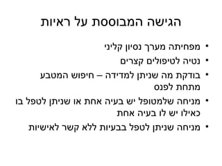 ‫הגישה המבוססת על ראיות‬
                     ‫מפחיתה מערך נסיון קליני‬    ‫•‬
                          ‫נטיה לטיפולים קצרים‬   ‫•‬
       ‫בודקת מה שניתן למדידה – חיפוש המטבע‬      ‫•‬
                                   ‫מתחת לפנס‬
‫מניחה שלמטופל יש בעיה אחת או שניתן לטפל בו‬      ‫•‬
                         ‫כאילו יש לו בעיה אחת‬
    ‫מניחה שניתן לטפל בבעיות ללא קשר לאישיות‬     ‫•‬
 