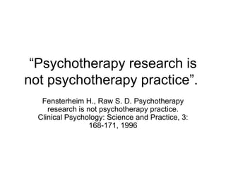 “Psychotherapy research is
not psychotherapy practice”.
   Fensterheim H., Raw S. D. Psychotherapy
     research is not psychotherapy practice.
  Clinical Psychology: Science and Practice, 3:
                  168-171, 1996
 