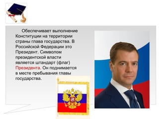Обеспечивает выполнение
Конституции на территории
страны глава государства. В
Российской Федерации это
Президент. Символом
президентской власти
является штандарт (флаг)
Президента. Он поднимается
в месте пребывания главы
государства.
 