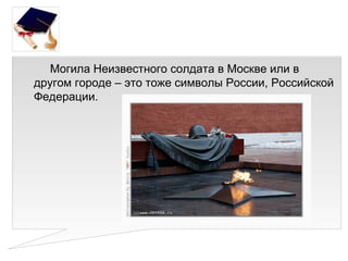 Могила Неизвестного солдата в Москве или в
другом городе – это тоже символы России, Российской
Федерации.
 