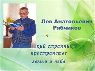 Лев Анатольевич
          Рябчиков


Одинокий странник в
   пространстве
   земли и неба
 