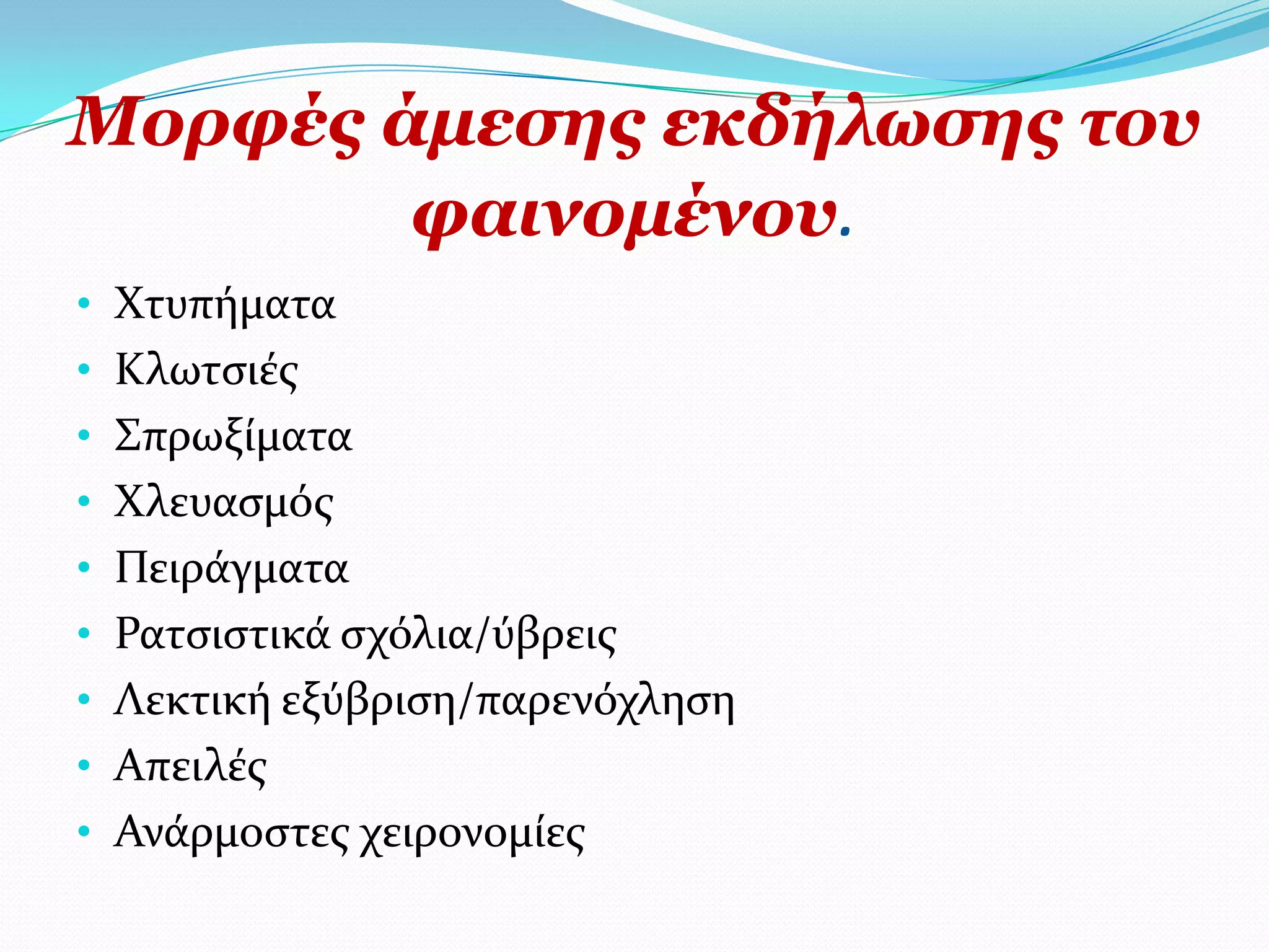 Κνξθέο άκεζεο εθδήισζεο ηνπ
        θαηλνκέλνπ.
• Φτυπόματα
• Κλωτςιϋσ
• ΢πρωξύματα
• Φλευαςμόσ
• Πειρϊγματα
• Ρατςιςτικϊ ςχόλια/ύβρεισ
• Λεκτικό εξύβριςη/παρενόχληςη
• Απειλϋσ
• Ανϊρμοςτεσ χειρονομύεσ
 
