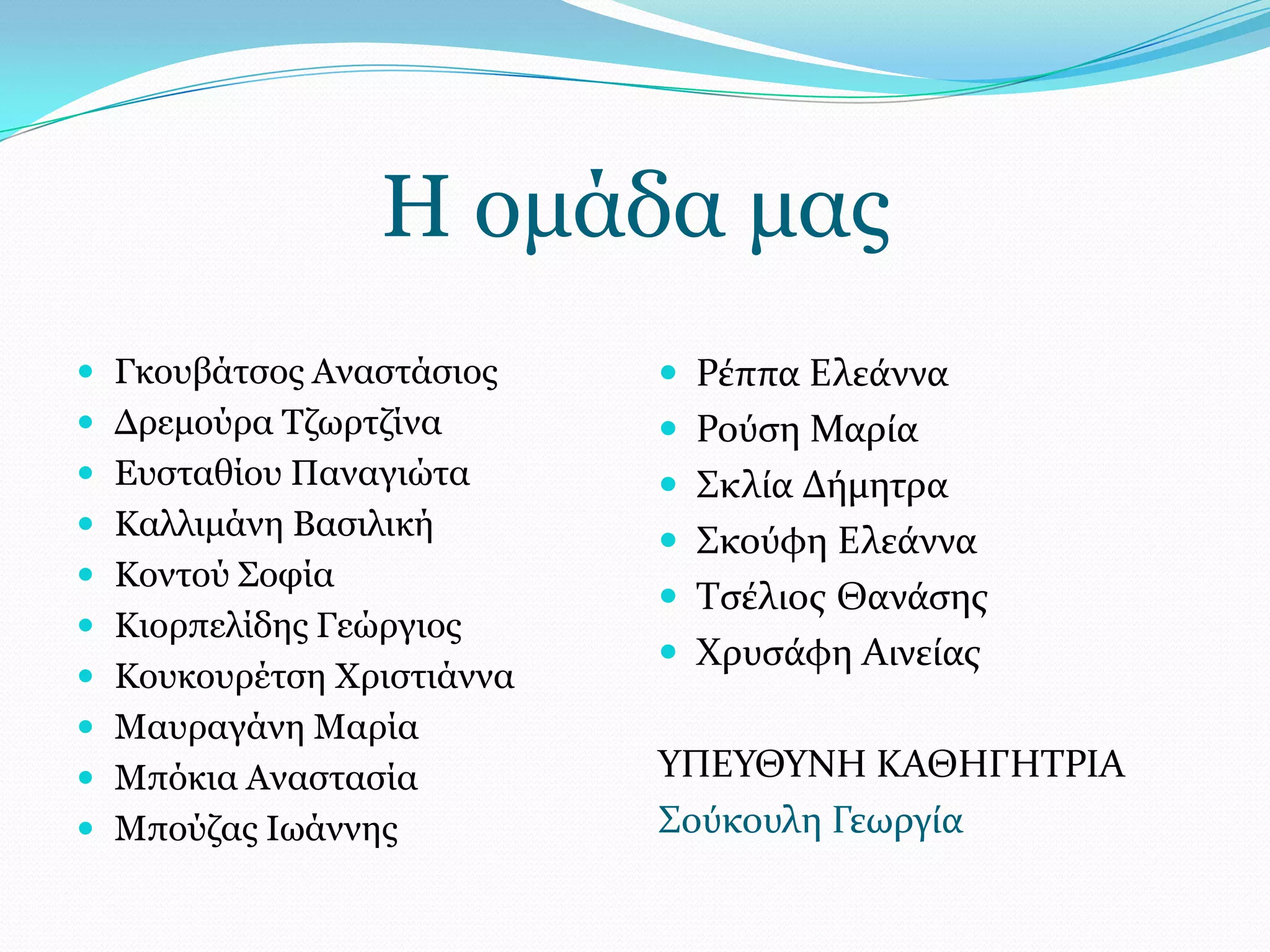 Η νκάδα καο
 Γθνπβάηζνο Αλαζηάζηνο     Ρϋππα Ελεϊννα
 Γξεκνύξα Τδσξηδίλα        Ρούςη Μαρύα
 Δπζηαζίνπ Παλαγηώηα       ΢κλύα Δόμητρα
 Καιιηκάλε Βαζηιηθή
                            ΢κούφη Ελεϊννα
 Κνληνύ Σνθία
                            Σςϋλιοσ Θανϊςησ
 Κηνξπειίδεο Γεώξγηνο
                            Φρυςϊφη Αινεύασ
 Κνπθνπξέηζε Φξηζηηάλλα
 Μαπξαγάλε Μαξία
 Μπόθηα Αλαζηαζία         ΤΠΕΤΘΤΝΗ ΚΑΘΗΓΗΣΡΙΑ
 Μπνύδαο Ισάλλεο          ΢ούκουλη Γεωργύα
 