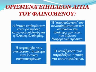 ΟΡΗ΢ΚΔΛΑ ΔΠΗΠΙΔΟΛ ΑΗΣΗΑ
    ΣΟΤ ΦΑΗΛΟΚΔΛΟΤ:
                          Η “απνζηξάγγηζε” ηνπ
 H έληνλε επηζπκία ησλ    ζπλαηζζεκαηηζκνύ ησλ
     λέσλ γηα άκεζεο          αλζξώπσλ θαη
 θνηλσληθέο αιιαγέο θαη    ηδηαίηεξα ησλ λέσλ,
  ε έιιεηςε ειεπζεξίαο.        πνπ βηώλνπλ
                          δηαθνξεηηθά πξόηππα.

   Η θπξηαξρία ησλ
 ελζηίθησλ, ηδηαίηεξα      Η αλαδήηεζε ηνπ
     ησλ έληνλα           παξάδνμνπ, ε ηάζε
   θαηαπηεζκέλσλ.         γηα εθθεληξηθόηεηα.
 