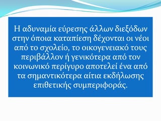 Η αδυναμύα εύρεςησ ϊλλων διεξόδων
ςτην όποια καταπύεςη δϋχονται οι νϋοι
από το ςχολεύο, το οικογενειακό τουσ
  περιβϊλλον ό γενικότερα από τον
κοινωνικό περύγυρο αποτελεύ ϋνα από
 τα ςημαντικότερα αύτια εκδόλωςησ
      επιθετικόσ ςυμπεριφορϊσ.
 