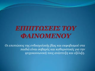 Οι επιπηώζειρ ηηρ ενδοζσολικήρ βίαρ και εκθοβιζμού ζηα
          παιδιά είναι ζοβαπέρ και καθοπιζηικέρ για ηην
              τςσοκοινυνική ηοςρ ανάπηςξη και εξέλιξη.
 
