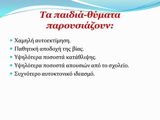 Σα παηδηά-ζύκαηα
            παξνπζηάδνπλ:
 Φαμηλό αυτοεκτύμηςη.
 Παθητικό αποδοχό τησ βύασ.
 Τψηλότερα ποςοςτϊ κατϊθλιψησ.
 Τψηλότερα ποςοςτϊ απουςιών από το ςχολεύο.
 ΢υχνότερο αυτοκτονικό ιδεαςμό.
 