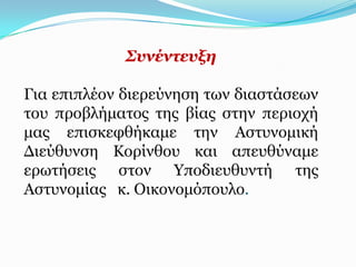 ΢πλέληεπμε

Γηα επηπιένλ δηεξεύλεζε ησλ δηαζηάζεσλ
ηνπ πξνβιήκαηνο ηεο βίαο ζηελ πεξηνρή
καο επηζθεθζήθακε ηελ Αζηπλνκηθή
Γηεύζπλζε Κνξίλζνπ θαη απεπζύλακε
εξσηήζεηο ζηνλ Υπνδηεπζπληή ηεο
Αζηπλνκίαο θ. Οηθνλνκόπνπιν.
 