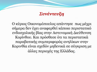 ΢πλέληεπμε

Ο θύξηνο Οηθνλνκόπνπινο απάληεζε πσο κέρξη
ζήκεξα δελ έρεη αλαθεξζεί θάπνην πεξηζηαηηθό
ελδνζρνιηθήο βίαο ζηελ Αζηπλνκηθή Γηεύζπλζε
  Κνξίλζνπ. Καη πξόζζεζε όηη ηα πεξηζηαηηθά
  παξαβαηηθήο ζπκπεξηθνξάο αλειίθσλ ζηελ
Κνξηλζία είλαη ζρεδόλ κεδεληθά ζε ζύγθξηζε κε
         άιιεο πεξηνρέο ηεο Διιάδαο.
 