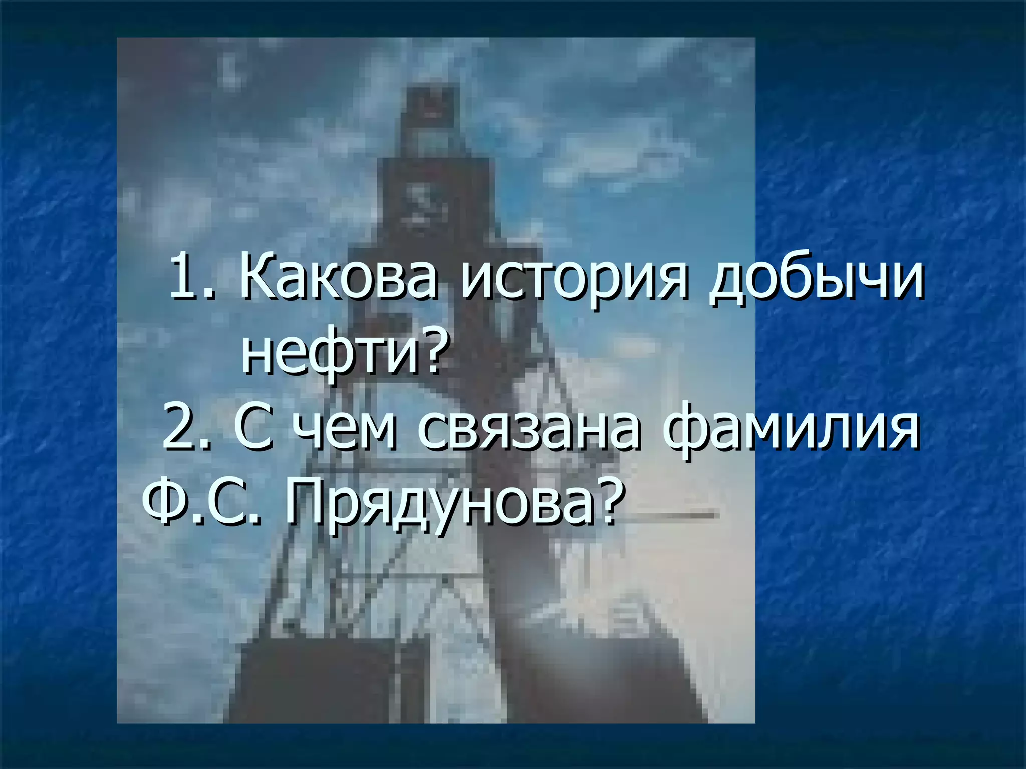 1. Какова история добычи
    нефти?
2. С чем связана фамилия
Ф.С. Прядунова?
 