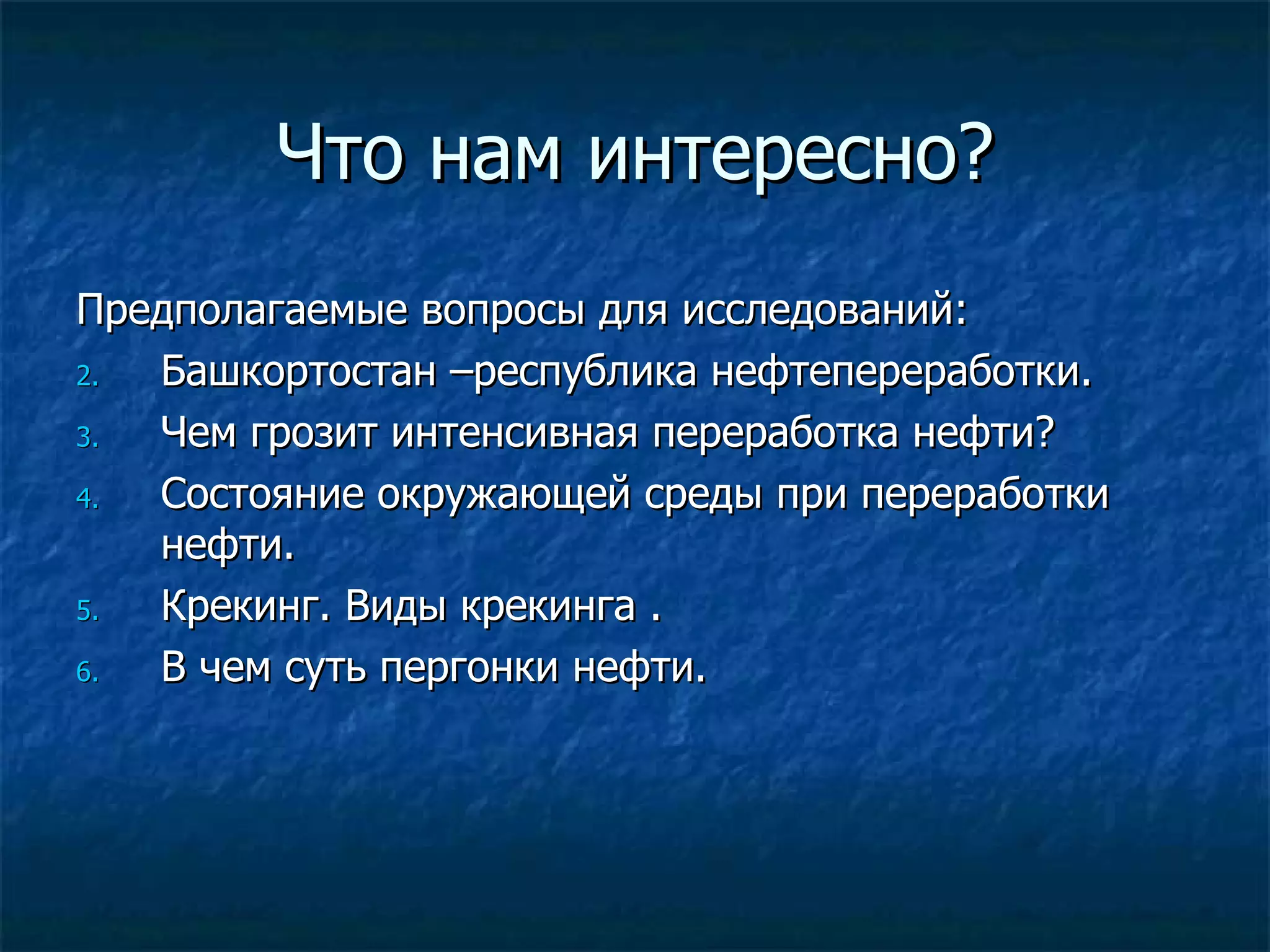 Что нам интересно?
Предполагаемые вопросы для исследований:
2. Башкортостан –республика нефтепереработки.
3. Чем грозит интенсивная переработка нефти?
4. Состояние окружающей среды при переработки
   нефти.
5. Крекинг. Виды крекинга .
6. В чем суть пергонки нефти.
 