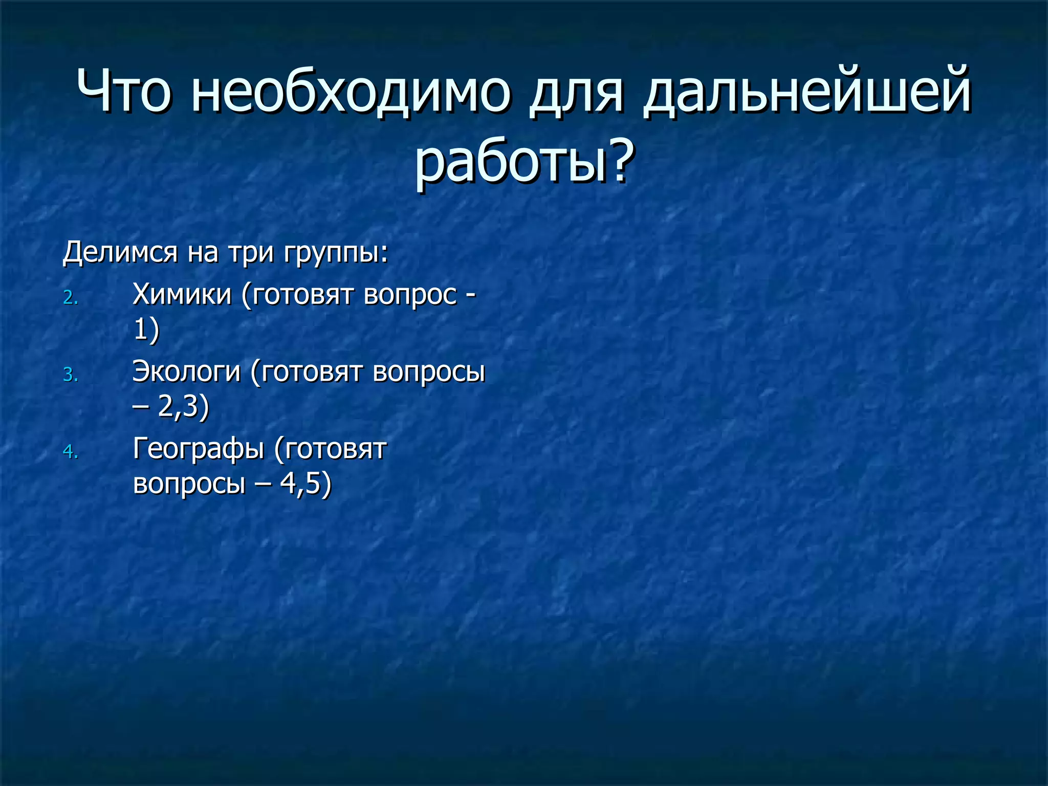 Что необходимо для дальнейшей
           работы?
Делимся на три группы:
2.  Химики (готовят вопрос -
    1)
3.  Экологи (готовят вопросы
    – 2,3)
4.  Географы (готовят
    вопросы – 4,5)
 