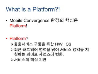 What is a Platform?!
• Mobile Convergence 환경의 핵심은
  Platform!

• Platform?
  응용서비스 구동을 위한 H/W ∙ OS
  최근 하드웨어 영역을 넘어 서비스 영역을 지
   칭하는 의미로 자연스레 변화.
  서비스의 핵심 기반
 