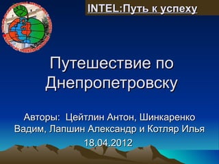 INTEL:Путь к успеху




      Путешествие по
      Днепропетровску
  Авторы: Цейтлин Антон, Шинкаренко
Вадим, Лапшин Александр и Котляр Илья
             18.04.2012
 