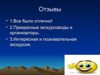 Отзывы
• 1.Все было отлично!
• 2.Прекрасные экскурсоводы и
  организаторы.
• 3.Интересная и познавательная
  экскурсия.
 