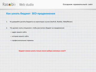 Как узнать бюджет SEO-продвижения

1.   Не доверяйте расчёту бюджета на агрегаторах ссылок (SeoPult, RooKee, Webeffector)


2.   Что должен знать специалист, чтобы рассчитать бюджет на продвижение:

     — адрес вашего сайта

     — историю вашего сайта

     — профессиональные термины




                Бюджет можно узнать только после выбора ключевых слов!!!
 