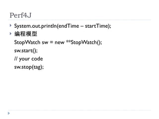 Perf4J
?   System.out.println(endTime C startTime);
?   ģ
    StopWatch sw = new **StopWatch();
    sw.start();
    // your code
    sw.stop(tag);
 