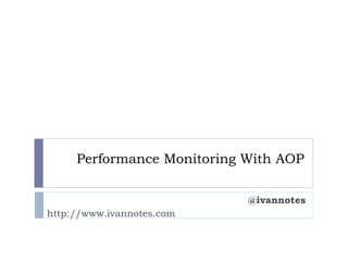 Performance Monitoring With AOP

                            @ivannotes
http://www.ivannotes.com
 
