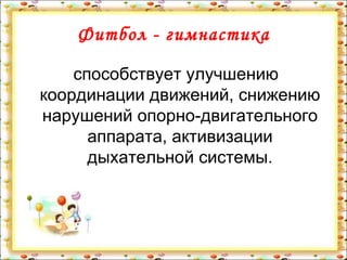 Фитбол - гимнастика

    способствует улучшению
координации движений, снижению
нарушений опорно-двигательного
      аппарата, активизации
      дыхательной системы.
 