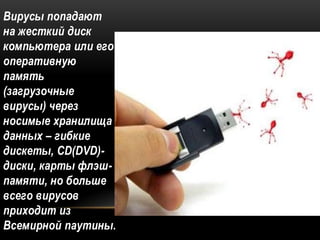 Вирусы попадают
на жесткий диск
компьютера или его
оперативную
память
(загрузочные
вирусы) через
носимые хранилища
данных – гибкие
дискеты, CD(DVD)-
диски, карты флэш-
памяти, но больше
всего вирусов
приходит из
Всемирной паутины.
 