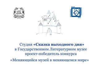 Студия «Сказка выходного дня»
  в Государственном Литературном музее
        проект-победитель конкурса
«Меняющийся музей в меняющемся мире»
 