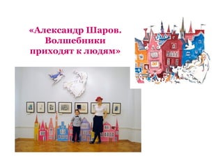«Александр Шаров.
   Волшебники
приходят к людям»
 