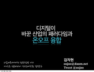 디지털이
                                                          바꾼 산업의 패러다임과
                                                                                            온오프 융합

                                                                                                                               김지현
    다음커뮤니케이션	
 