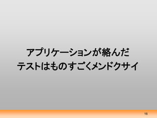 アプリケーションが絡んだ
テストはものすごくメンドクサイ



                  16
 
