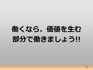 働くなら、価値を生む
部分で働きましょう!!


              23
 