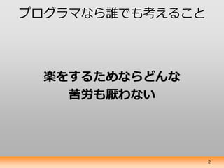 プログラマなら誰でも考えること




 楽をするためならどんな
   苦労も厭わない




                  2
 