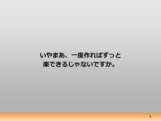 いやまあ、一度作ればずっと
楽できるじゃないですか。




                5
 