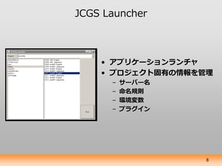 JCGS Launcher



    • アプリケーションランチャ
    • プロジェクト固有の情報を管理
      –   サーバー名
      –   命名規則
      –   環境変数
      –   プラグイン




                   8
 