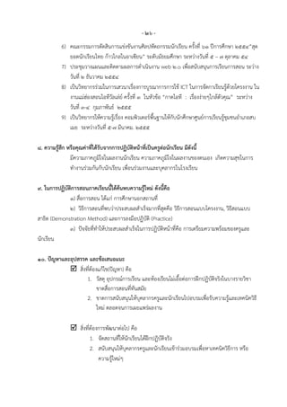 - ๒๖ -
          6) คณะกรรมการตัดสินการแข่งขันงานศิลปหัตถกรรมนักเรียน ครั้งที่ ๖๑ ปีการศึกษา ๒๕๕๔”สุด
             ยอดนักเรียนไทย ก้าวไกลในอาเซียน” ระดับมัธยมศึกษา ระหว่างวันที่ ๕ – ๗ ตุลาคม ๕๔
          7) ประชุมวางแผนและติดตามผลการดาเนินงาน web ๒.๐ เพื่อสนับสนุนการเรียนการสอน ระว่าง
             วันที่ ๒ ธันวาคม ๒๕๕๔
          8) เป็นวิทยากรร่วมในการเสวนาเรื่องการบูรณาการการใช้ ICT ในการจัดกาเรียนรู้ด้วยโครงงาน ใน
             งานแม่ฮ่องสอนไอทีวัลเล่ย์ ครั้งที่ ๓ ในหัวข้อ “กาดไอที : เรื่องง่ายๆใกล้ตัวคุณ” ระหว่าง
             วันที่ ๓-๔ กุมภาพันธ์ ๒๕๕๕
          9) เป็นวิทยากรให้ความรู้เรื่อง คอมพิวเตอร์พื้นฐานให้กับนักศึกษาศูนย์การเรียนรู้ชุมชนอาเภอสบ
             เมย ระหว่างวันที่ ๕-๗ มีนาคม. ๒๕๕๕

๘. ความรู้สึก หรือคุณค่าที่ได้รับจากการปฏิบัติหน้าที่เป็นครูต่อนักเรียน มีดังนี้
               มีความภาคภูมิใจในผลงานนักเรียน ความภาคภูมิใจในผลงานของตนเอง เกิดความสุขในการ
               ทางานร่วมกันกับนักเรียน เพื่อนร่วมงานและบุคลากรในโรงเรียน

๙. ในการปฏิบัติการสอนภาคเรียนนี้ได้คนพบความรู้ใหม่ ดังนี้คือ
                                     ้
              ๑) สื่อการสอน ได้แก่ การศึกษานอกสถานที่
              ๒) วิธีการสอนที่พบว่าประสบผลสาเร็จมากที่สุดคือ วิธีการสอนแบบโครงงาน, วิธีสอนแบบ
สาธิต (Demonstration Method) และการลงมือปฏิบัติ (Practice)
              ๓) ปัจจัยที่ทาให้ประสบผลสาเร็จในการปฏิบัติหน้าที่คือ การเตรียมความพร้อมของครูและ
นักเรียน

๑๐. ปัญหาและอุปสรรค และข้อเสนอแนะ
             สิ่งที่ต้องแก้ไข(ปัญหา) คือ
                   1. วัสดุ อุปกรณ์การเรียน และห้องเรียนไม่เอื้อต่อการฝึกปฏิบัติจริงในบางรายวิชา
                         ขาดสื่อการสอนที่ทันสมัย
                   2. ขาดการสนับสนุนให้บุคลากรครูและนักเรียนไปอบรมเพื่อรับความรู้และเทคนิควิธี
                         ใหม่ ตลอดจนการเผยแพร่ผลงาน

               สิ่งที่ต้องการพัฒนาต่อไป คือ
                       1. จัดสถานที่ให้นักเรียนได้ฝึกปฏิบัติจริง
                       2. สนับสนุนให้บุคลากรครูและนักเรียนเข้าร่วมอบรมเพื่อหาเทคนิควิธีการ หรือ
                           ความรู้ใหม่ๆ
 