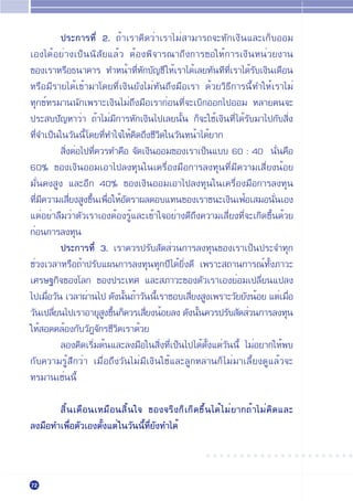 ª√–°“√∑’Ë 2. ∂È“‡√“§‘¥«Ë“‡√“‰¡Ë “¡“√∂®–À—°‡ß‘π·≈–‡°Á∫ÕÕ¡
‡Õß‰¥ÈÕ¬Ë“ß‡ªÁππ‘ —¬·≈È« µÈÕßæ‘®“√≥“∂÷ß°“√¢Õ„ÀÈ°“√‡ß‘πÀπË«¬ß“π
¢Õß‡√“À√◊Õ∏π“§“√ ∑”ÀπÈ“∑’ËÀ—°∫—≠™’ „ÀÈ‡√“‰¥È‡≈¬∑—π∑’∑’Ë‡√“‰¥È√—∫‡ß‘π‡¥◊Õπ
À√◊Õ¡’√“¬‰¥È‡¢È“¡“‚¥¬∑’Ë‡ß‘π¬—ß‰¡Ë∑—π∂÷ß¡◊Õ‡√“ ¥È«¬«‘∏’°“√π’È∑”„ÀÈ‡√“‰¡Ë
∑ÿ°¢Ï∑√¡“ππ—°‡æ√“–‡ß‘π‰¡Ë∂÷ß¡◊Õ‡√“°ËÕπ∑’Ë®–‡∫‘°ÕÕ°‰ªÕÕ¡ À≈“¬§π®–
ª√– ∫ª—≠À“«Ë“ ∂È“‰¡Ë¡’°“√À—°‡ß‘π‰ª‡≈¬π—Èπ °Á®–„™È‡ß‘π∑’Ë ‰¥È√—∫¡“‰ª°—∫ ‘Ëß
∑’Ë®”‡ªÁπ„π«—ππ’È ‚¥¬∑’Ë∑”„®„ÀÈ§‘¥∂÷ß™’«‘µ„π«—πÀπÈ“‰¥È¬“°
           ‘ËßµËÕ‰ª∑’Ë§«√∑”§◊Õ ®—¥‡ß‘πÕÕ¡¢Õß‡√“‡ªÁπ·∫∫ 60 : 40 π—Ëπ§◊Õ
60% ¢Õß‡ß‘πÕÕ¡‡Õ“‰ª≈ß∑ÿπ„π‡§√◊ËÕß¡◊Õ°“√≈ß∑ÿπ∑’Ë¡’§«“¡‡ ’Ë¬ßπÈÕ¬
¡—Ëπ§ß Ÿß ·≈–Õ’° 40% ¢Õß‡ß‘πÕÕ¡‡Õ“‰ª≈ß∑ÿπ„π‡§√◊ËÕß¡◊Õ°“√≈ß∑ÿπ
∑’¡§«“¡‡ ’¬ß Ÿß¢÷π‡æ◊Õ„ÀÈÕµ√“º≈µÕ∫·∑π¢Õß‡√“™π–‡ß‘π‡øÈÕ‡ ¡Õπ—π‡Õß
  Ë ’         Ë     È Ë —                                              Ë
·µËÕ¬Ë“≈◊¡«Ë“µ—«‡√“‡ÕßµÈÕß√ŸÈ·≈–‡¢È“„®Õ¬Ë“ß¥’∂÷ß§«“¡‡ ’Ë¬ß∑’Ë®–‡°‘¥¢÷Èπ¥È«¬
°ËÕπ°“√≈ß∑ÿπ
          ª√–°“√∑’Ë 3. ‡√“§«√ª√—∫ —¥ Ë«π°“√≈ß∑ÿπ¢Õß‡√“‡ªÁπª√–®”∑ÿ°
™Ë«ß‡«≈“À√◊Õ∂È“ª√—∫·ºπ°“√≈ß∑ÿπ∑ÿ°ª’ ‰¥È¬‘Ëß¥’ ‡æ√“– ∂“π°“√≥Ï∑—Èß¿“«–
‡»√…∞°‘®¢Õß‚≈° ¢Õßª√–‡∑» ·≈– ¿“«–¢Õßµ—«‡√“‡Õß¬ËÕ¡‡ª≈’Ë¬π·ª≈ß
‰ª‡¡◊Õ«—π ‡«≈“ºË“π‰ª ¥—ßπ—π∂È“«—ππ’‡√“™Õ∫‡ ’¬ß Ÿß‡æ√“–«—¬¬—ßπÈÕ¬ ·µË‡¡◊Õ
      Ë                      È         È        Ë                          Ë
«—π‡ª≈’¬π‰ª‡√“Õ“¬ÿ ß¢÷π°Á§«√‡ ’¬ßπÈÕ¬≈ß ¥—ßπ—π§«√ª√—∫ —¥ Ë«π°“√≈ß∑ÿπ
        Ë               Ÿ È        Ë              È
„ÀÈ Õ¥§≈ÈÕß°—∫«—Ø®—°√™’«‘µ‡√“¥È«¬
          ≈Õß§‘¥‡√‘Ë¡µÈπ·≈–≈ß¡◊Õ„π ‘Ëß∑’Ë‡ªÁπ‰ª‰¥Èµ—Èß·µË«—ππ’È ‰¡ËÕ¬“°„ÀÈæ∫
°—∫§«“¡√ŸÈ ÷°«Ë“ ‡¡◊ËÕ∂÷ß«—π‰¡Ë¡’‡ß‘π„™È·≈–≈Ÿ°À≈“π°Á ‰¡Ë¡“‡≈’È¬ß¥Ÿ·≈È«®–
∑√¡“π‡™Ëππ’È

        ‘Èπ‡¥◊Õπ‡À¡◊Õπ ‘Èπ„® ¢Õß®√‘ß°Á‡°‘¥¢÷Èπ‰¥È ‰¡Ë¬“°∂È“‰¡Ë§‘¥·≈–
≈ß¡◊Õ∑”‡æ◊ËÕµ—«‡Õßµ—Èß·µË „π«—ππ’È∑’Ë¬—ß∑”‰¥È
                                                   ○ ○ ○ ○ ○ ○ ○ ○ ○ ○ ○ ○ ○ ○ ○ ○ ○ ○ ○ ○ ○ ○



72
 