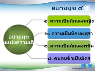 อบายมุข ๔
                    ๑. ความเป็นนักเลงหญิง

                    ๒. ความเป็นนักเลงสุรา
    อบายมุข
ทางแห่งความเสื่อม
                    ๓. ความเป็นนักเลงพนัน

                     ๔. คบคนชั่วเป็นมิตร
                               www.themegallery.com
 
