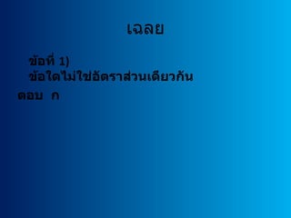 เฉลย
 ข้อที่ 1)
 ข้อใดไม่ใช่อตราส่วนเดียวกัน
             ั
ตอบ ก
 