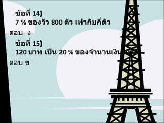 ข้อที่ 14)
 7 % ของวัว 800 ตัว เท่ากับกี่ตัว
ตอบ ง
 ข้อที่ 15)
 120 บาท เป็น 20 % ของจำานวนเงินเท่าไร
ตอบ ข
 