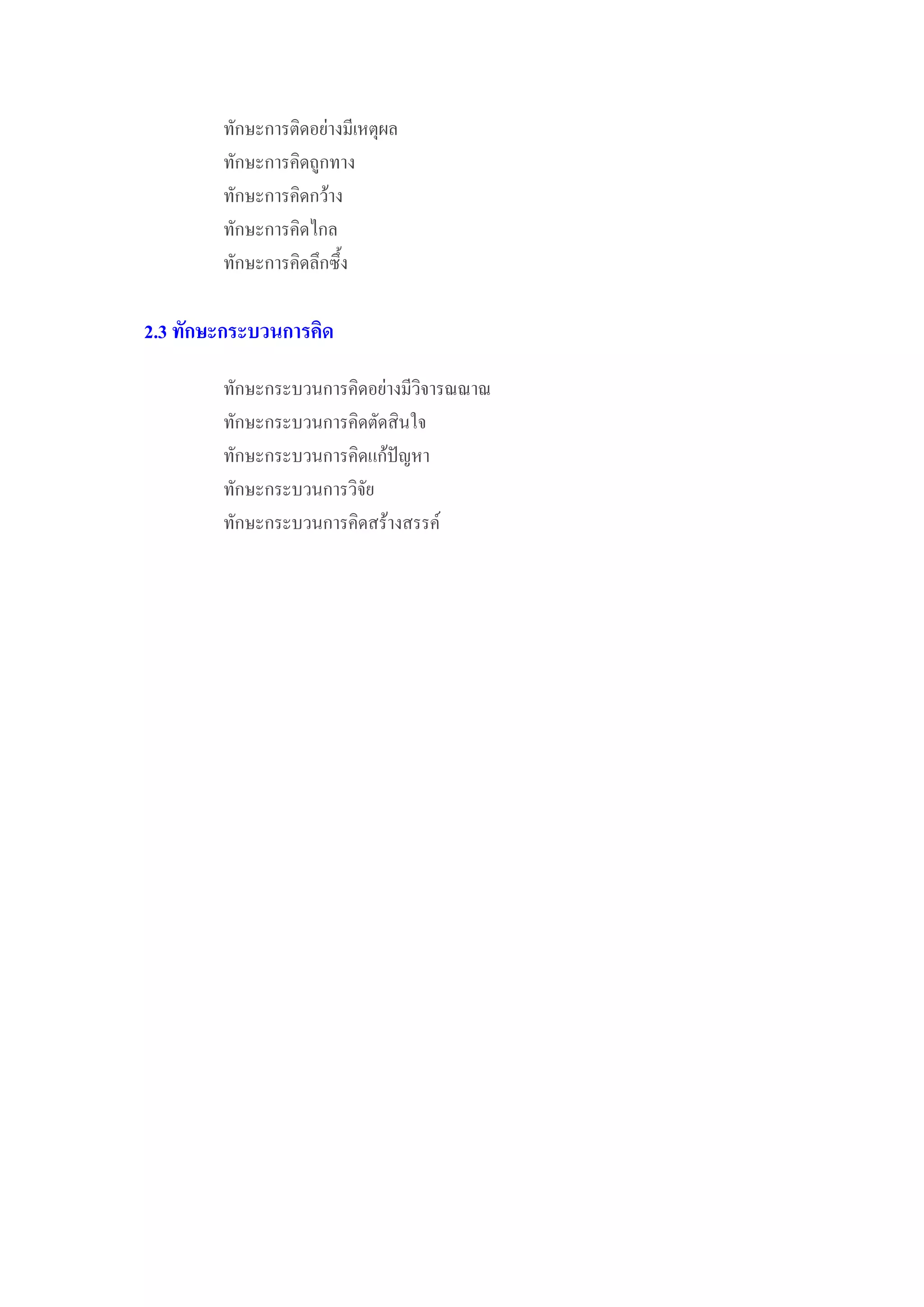 ทักษะการติดอยางมีเหตุผล
        ทักษะการคิดถูกทาง
        ทักษะการคิดกวาง
        ทักษะการคิดไกล
        ทักษะการคิดลึกซึ้ง

2.3 ทักษะกระบวนการคิด

        ทักษะกระบวนการคิดอยางมีวิจารณณาณ
        ทักษะกระบวนการคิดตัดสินใจ
        ทักษะกระบวนการคิดแกปญหา
        ทักษะกระบวนการวิจัย
        ทักษะกระบวนการคิดสรางสรรค
 