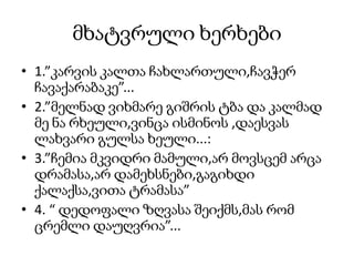 მხატვრული ხერხები
• 1.”კარვის კალთა ჩახლართული,ჩავჭერ
  ჩავაქარაბაკე”...
• 2.”მელნად ვიხმარე გიშრის ტბა და კალმად
  მე ნა რხეული,ვინცა ისმინოს ,დაესვას
  ლახვარი გულსა ხეული...:
• 3.”ჩემია მკვიდრი მამული,არ მოვსცემ არცა
  დრამასა,არ დამეხსნები,გაგიხდი
  ქალაქსა,ვითა ტრამასა”
• 4. “ დედოფალი ზღვასა შეიქმს,მას რომ
  ცრემლი დაუღვრია”...
 