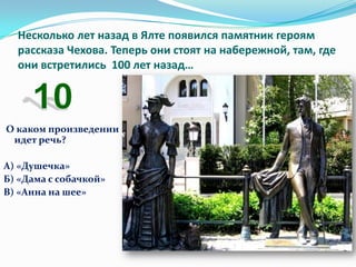 Несколько лет назад в Ялте появился памятник героям
  рассказа Чехова. Теперь они стоят на набережной, там, где
  они встретились 100 лет назад…




О каком произведении
 идет речь?

А) «Душечка»
Б) «Дама с собачкой»
В) «Анна на шее»
 