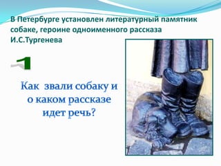 В Петербурге установлен литературный памятник
собаке, героине одноименного рассказа
И.С.Тургенева
 